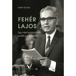 Fehér Lajos - Egy népi kommunista politikus pályaképe 