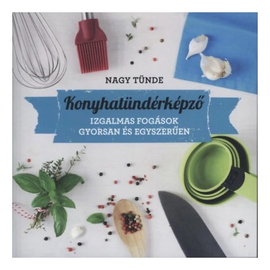 Konyhatündérképző - Izgalmas fogások gyorsan és egyszerűen 